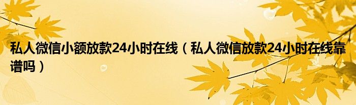 私人微信小额放款24小时在线（私人微信放款24小时在线靠谱吗）