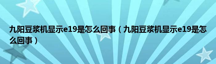 九阳豆浆机显示e19是怎么回事（九阳豆浆机显示e19是怎么回事）