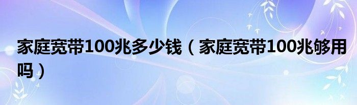 家庭宽带100兆多少钱（家庭宽带100兆够用吗）