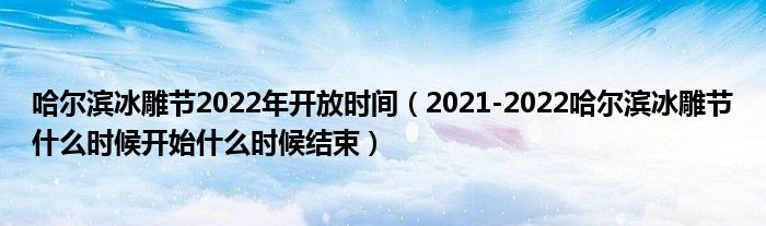 哈尔滨冰雕节2022年开放时间（2021-2022哈尔滨冰雕节什么时候开始什么时候结束）