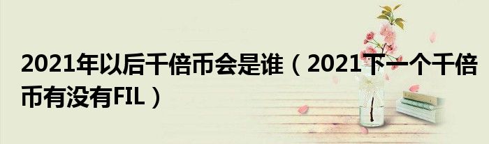 2021年以后千倍币会是谁（2021下一个千倍币有没有FIL）