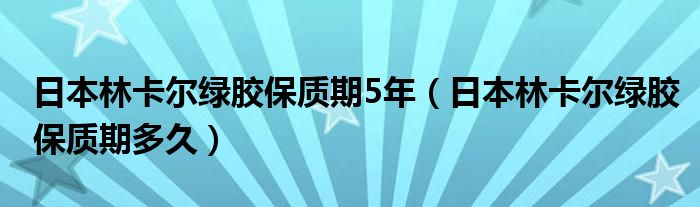 日本林卡尔绿胶保质期5年（日本林卡尔绿胶保质期多久）