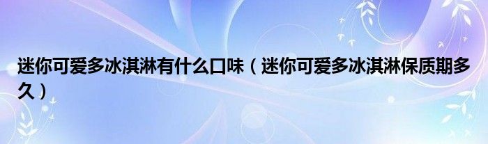 迷你可爱多冰淇淋有什么口味（迷你可爱多冰淇淋保质期多久）