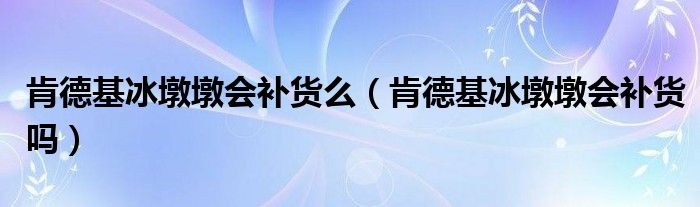 肯德基冰墩墩会补货么（肯德基冰墩墩会补货吗）