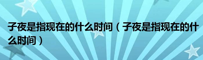 子夜是指现在的什么时间（子夜是指现在的什么时间）