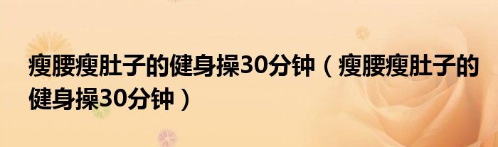 瘦腰瘦肚子的健身操30分钟（瘦腰瘦肚子的健身操30分钟）