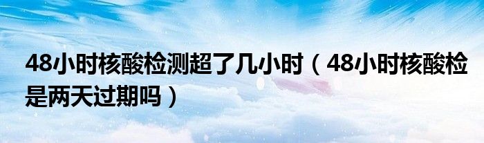 48小时核酸检测超了几小时（48小时核酸检是两天过期吗）