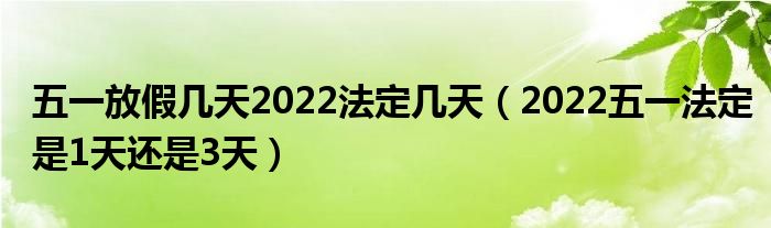 五一放假几天2022法定几天（2022五一法定是1天还是3天）