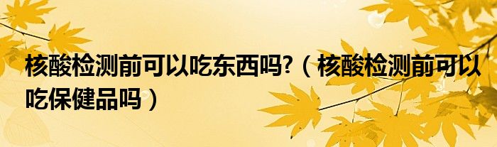 核酸检测前可以吃东西吗?（核酸检测前可以吃保健品吗）