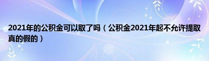 2021年的公积金可以取了吗（公积金2021年起不允许提取真的假的）