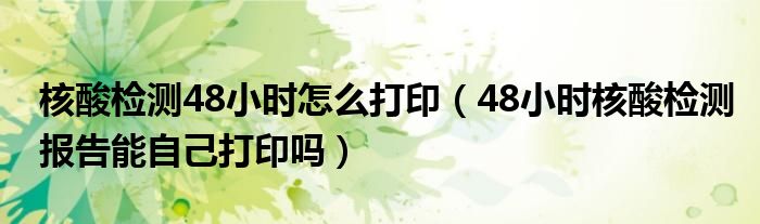 核酸检测48小时怎么打印（48小时核酸检测报告能自己打印吗）