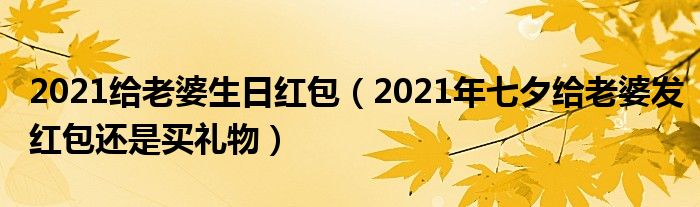 2021给老婆生日红包（2021年七夕给老婆发红包还是买礼物）