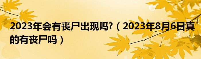 2023年会有丧尸出现吗?（2023年8月6日真的有丧尸吗）