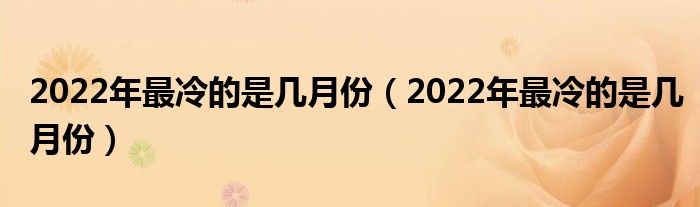 2022年最冷的是几月份（2022年最冷的是几月份）