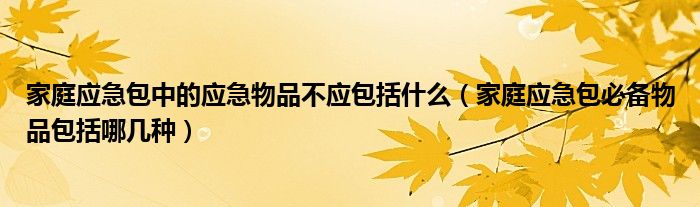 家庭应急包中的应急物品不应包括什么（家庭应急包必备物品包括哪几种）