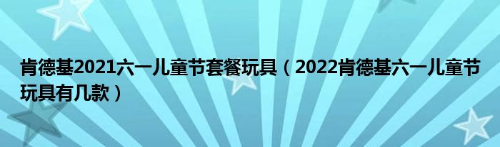 肯德基2021六一儿童节套餐玩具（2022肯德基六一儿童节玩具有几款）