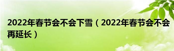 2022年春节会不会下雪（2022年春节会不会再延长）