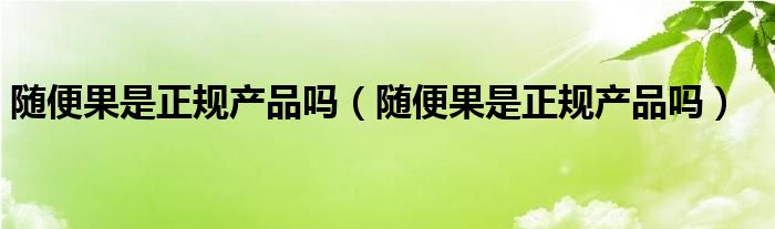 随便果是正规产品吗（随便果是正规产品吗）