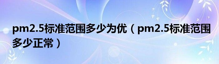 pm2.5标准范围多少为优（pm2.5标准范围多少正常）