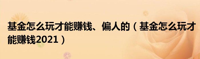 基金怎么玩才能赚钱、偏人的（基金怎么玩才能赚钱2021）