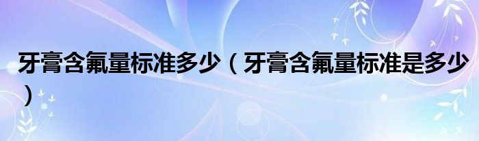 牙膏含氟量标准多少（牙膏含氟量标准是多少）