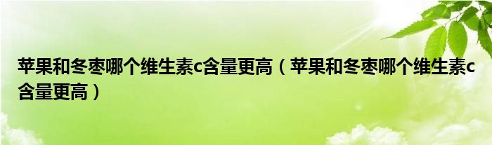 苹果和冬枣哪个维生素c含量更高（苹果和冬枣哪个维生素c含量更高）