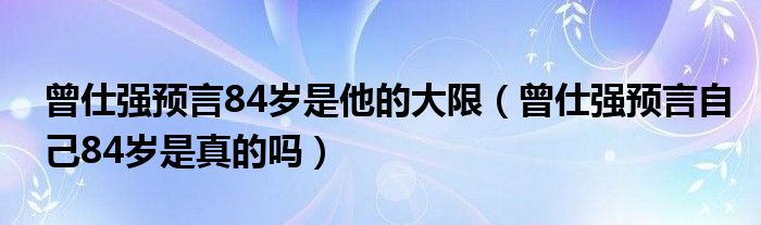 曾仕强预言84岁是他的大限（曾仕强预言自己84岁是真的吗）