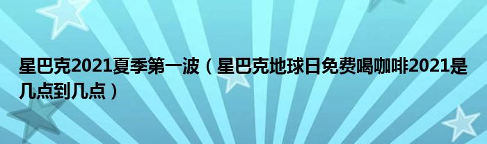 星巴克2021夏季第一波（星巴克地球日免费喝咖啡2021是几点到几点）