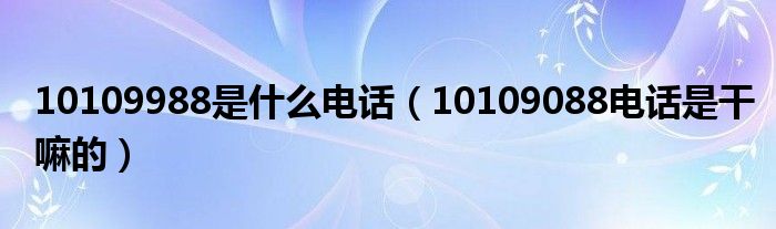 10109988是什么电话（10109088电话是干嘛的）