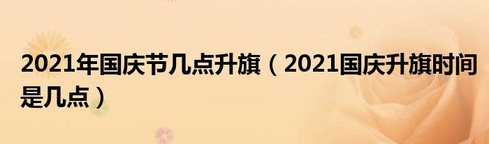 2021年国庆节几点升旗（2021国庆升旗时间是几点）