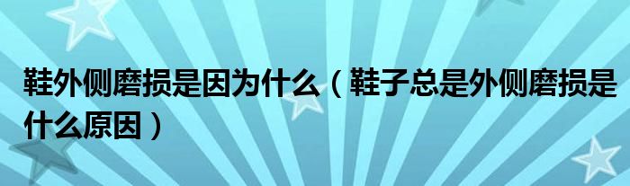 鞋外侧磨损是因为什么（鞋子总是外侧磨损是什么原因）