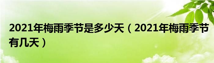 2021年梅雨季节是多少天（2021年梅雨季节有几天）