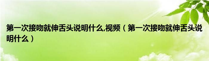 第一次接吻就伸舌头说明什么,视频（第一次接吻就伸舌头说明什么）