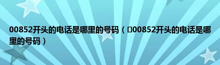 00852开头的电话是哪里的号码（​00852开头的电话是哪里的号码）