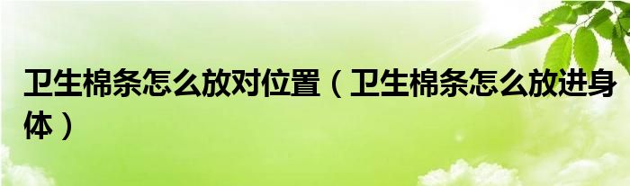 卫生棉条怎么放对位置（卫生棉条怎么放进身体）