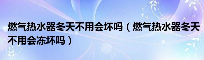 燃气热水器冬天不用会坏吗（燃气热水器冬天不用会冻坏吗）