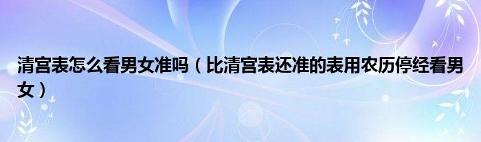 清宫表怎么看男女准吗（比清宫表还准的表用农历停经看男女）