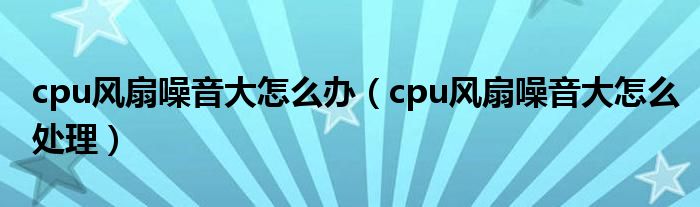 cpu风扇噪音大怎么办（cpu风扇噪音大怎么处理）