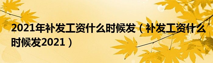 2021年补发工资什么时候发（补发工资什么时候发2021）