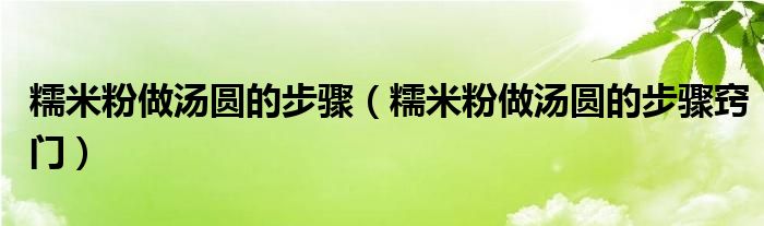 糯米粉做汤圆的步骤（糯米粉做汤圆的步骤窍门）