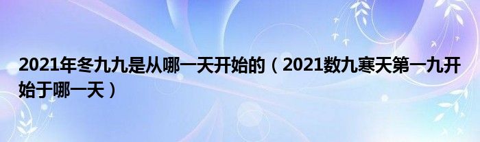 2021年冬九九是从哪一天开始的（2021数九寒天第一九开始于哪一天）