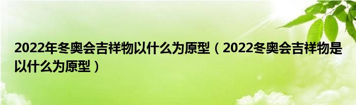 2022年冬奥会吉祥物以什么为原型（2022冬奥会吉祥物是以什么为原型）