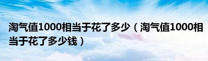 淘气值1000相当于花了多少（淘气值1000相当于花了多少钱）