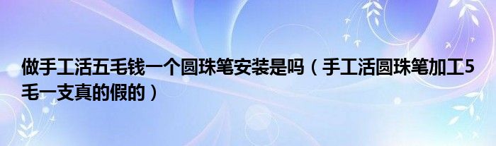 做手工活五毛钱一个圆珠笔安装是吗（手工活圆珠笔加工5毛一支真的假的）