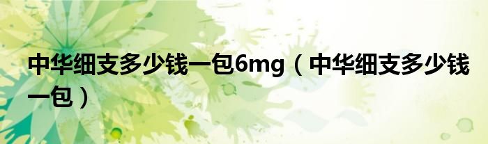 中华细支多少钱一包6mg（中华细支多少钱一包）