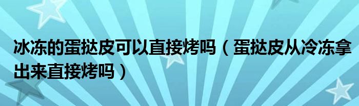 冰冻的蛋挞皮可以直接烤吗（蛋挞皮从冷冻拿出来直接烤吗）