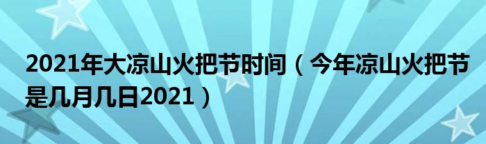 2021年大凉山火把节时间（今年凉山火把节是几月几日2021）