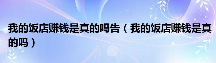 我的饭店赚钱是真的吗告（我的饭店赚钱是真的吗）