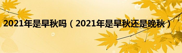 2021年是早秋吗（2021年是早秋还是晚秋）