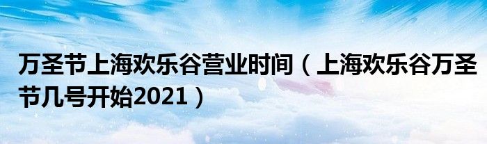 万圣节上海欢乐谷营业时间（上海欢乐谷万圣节几号开始2021）